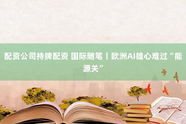 配资公司持牌配资 国际随笔丨欧洲AI雄心难过“能源关”