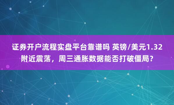 证券开户流程实盘平台靠谱吗 英镑/美元1.32附近震荡,周三通胀数据能否打破僵局?