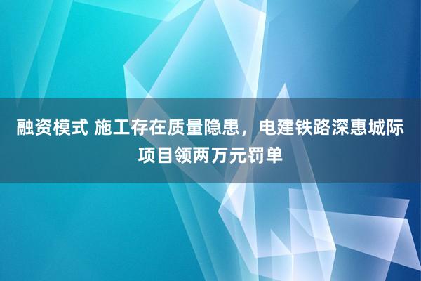 融资模式 施工存在质量隐患，电建铁路深惠城际项目领两万元罚单