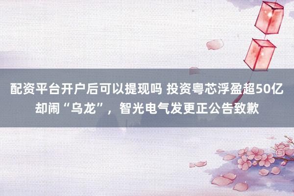 配资平台开户后可以提现吗 投资粤芯浮盈超50亿却闹“乌龙”,智光电气发更正公告致歉