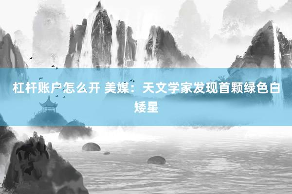 杠杆账户怎么开 美媒：天文学家发现首颗绿色白矮星