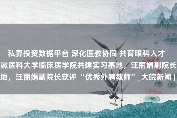 私募投资数据平台 深化医教协同 共育眼科人才  ——合肥普瑞眼科医院与安徽医科大学临床医学院共建实习基地，汪丽娟副院长获评 “优秀外聘教师”_大皖新闻 | 安徽网