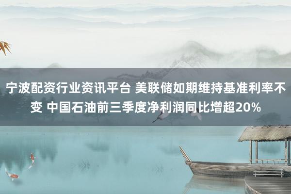 宁波配资行业资讯平台 美联储如期维持基准利率不变 中国石油前三季度净利润同比增超20%