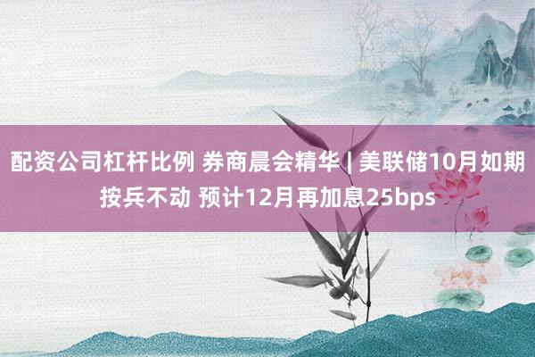 配资公司杠杆比例 券商晨会精华 | 美联储10月如期按兵不动 预计12月再加息25bps